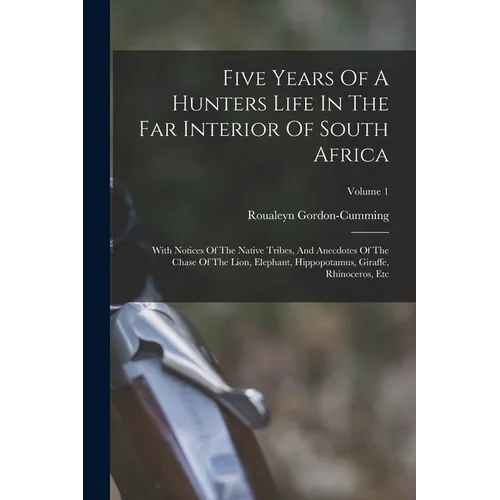 Five Years Of A Hunters Life In The Far Interior Of South Africa: With Notices Of The Native Tribes, And Anecdotes Of The Chase Of The Lion, Elephant, - Paperback