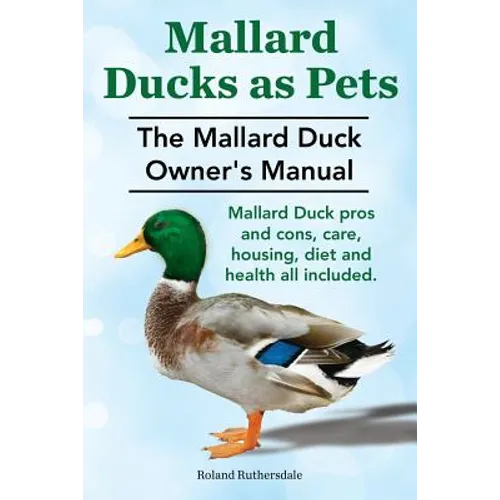 Mallard Ducks as Pets. The Mallard Duck Owner's Manual. Mallard Duck pros and cons, care, housing, diet and health all included. - Paperback