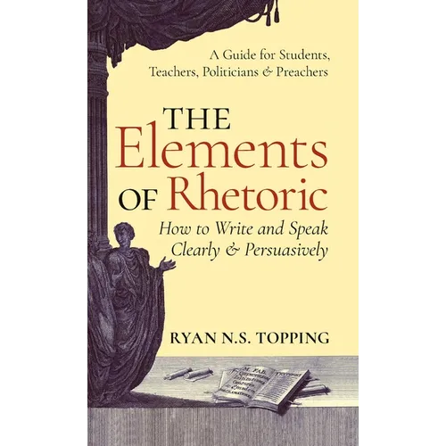 The Elements of Rhetoric: How to Write and Speak Clearly and Persuasively -- A Guide for Students, Teachers, Politicians & Preachers - Hardcover