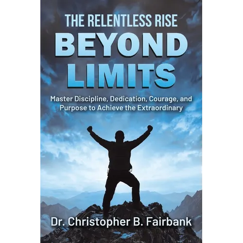 The Relentless Rise - Beyond Limits: Master Discipline, Dedication, Courage, and Purpose to Achieve the Extraordinary - Paperback