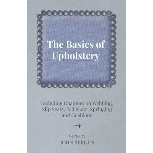 The Basics of Upholstery - Including Chapters on Webbing, Slip Seats, Pad Seats, Springing and Cushions - Paperback