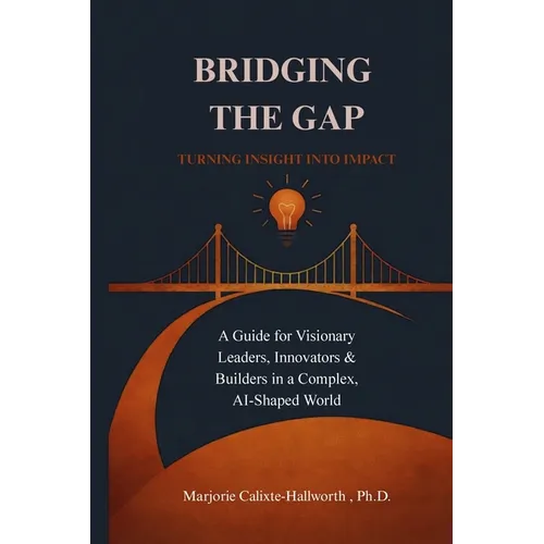 Bridging the Gap: Turning Insight Into Impact: A Guide for Visionary Leaders, Innovators & Builders in a Complex, AI-Shaped World - Paperback