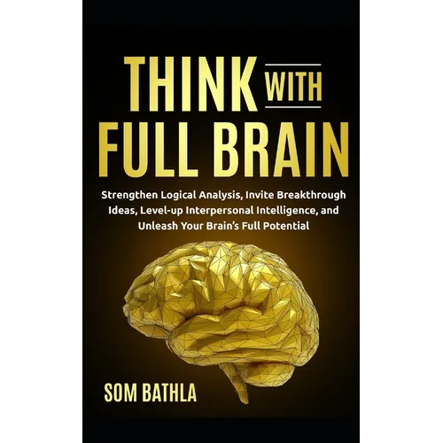 Think With Full Brain: Strengthen Logical Analysis, Invite Breakthrough Ideas, Level-up Interpersonal Intelligence, and Unleash Your Brain's Full Pote - Paperback