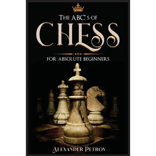 The ABC's of Chess for Absolute Beginners: The Definitive Guide to Chess Strategies, Openings, and Etiquette. - Paperback