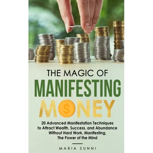 The Magic of Manifesting Money: 20 Advanced Manifestation Techniques to Attract Wealth, Success, and Abundance Without Hard Work, Manifesting, The Pow - Paperback