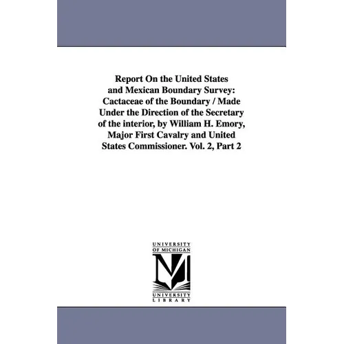 Report on the United States and Mexican Boundary Survey: Cactaceae of the Boundary / Made Under the Direction of the Secretary of the Interior, by Wil - Paperback