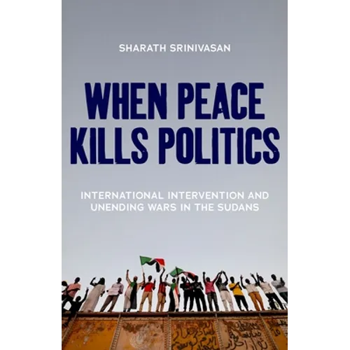When Peace Kills Politics: International Intervention and Unending Wars in the Sudans - Hardcover