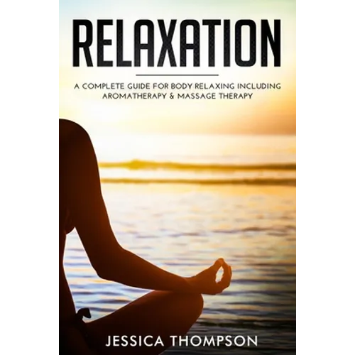 Relaxation: A Complete Guide for Body Relaxing Including Aromatherapy and Massage Therapy - Paperback