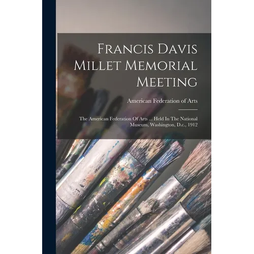 Francis Davis Millet Memorial Meeting: The American Federation Of Arts ... Held In The National Museum, Washington, D.c., 1912 - Paperback