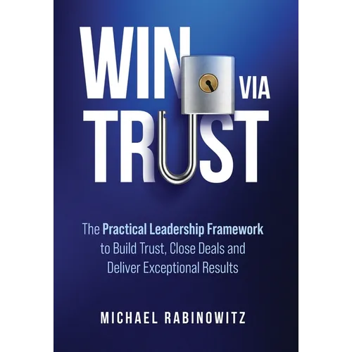 Win Via Trust: The Practical Leadership Framework to Build Trust, Close Deals and Deliver Exceptional Results - Hardcover