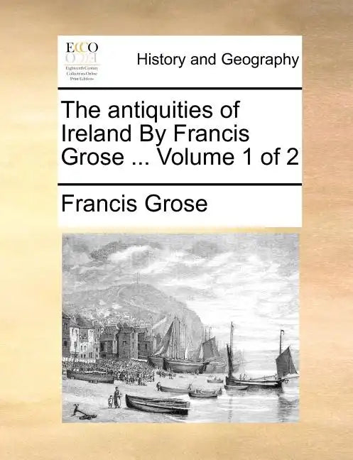 The Antiquities of Ireland by Francis Grose ... Volume 1 of 2 - Paperback