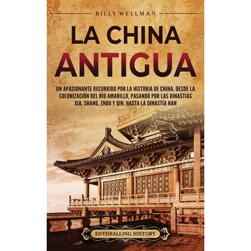 La China antigua: Un apasionante recorrido por la historia de China, desde la colonizaci?n del r?o Amarillo, pasando por las dinast?as X - Hardcover
