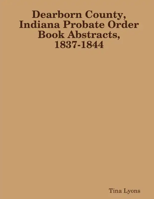 Dearborn County, Indiana Probate Order Book Abstracts, 1837-1844 - Paperback