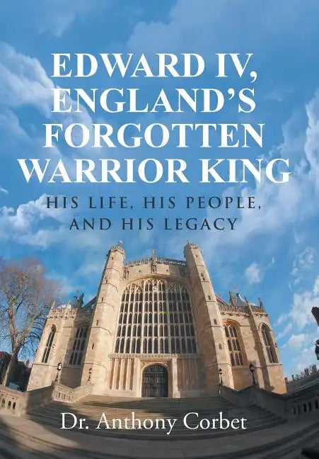 Edward IV, England's Forgotten Warrior King: His Life, His People, and His Legacy - Hardcover