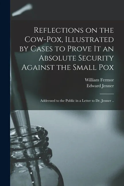Reflections on the Cow-pox, Illustrated by Cases to Prove It an Absolute Security Against the Small Pox; Addressed to the Public in a Letter to Dr. Je - Paperback