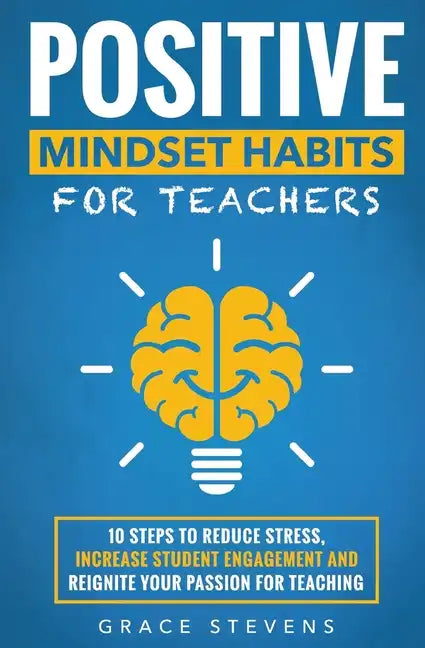 Positive Mindset Habits for Teachers: 10 Steps to Reduce Stress, Increase Student Engagement and Reignite Your Passion for Teaching - Paperback
