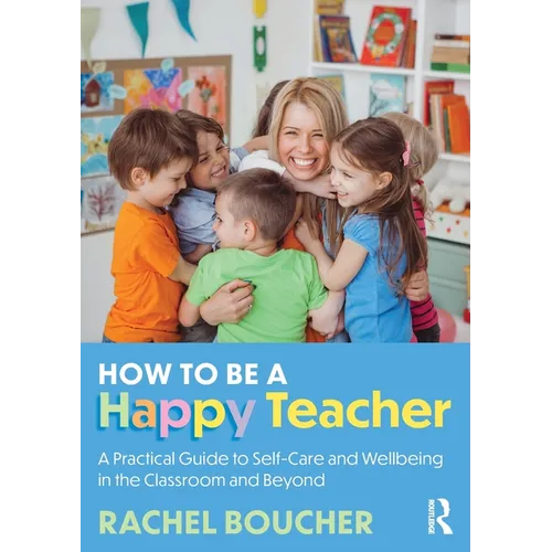 How to Be a Happy Teacher: A Practical Guide to Self-Care and Wellbeing in the Classroom and Beyond - Paperback
