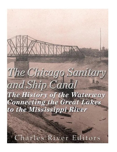 The Chicago Sanitary and Ship Canal: The History of the Waterway Connecting the Great Lakes to the Mississippi River - Paperback