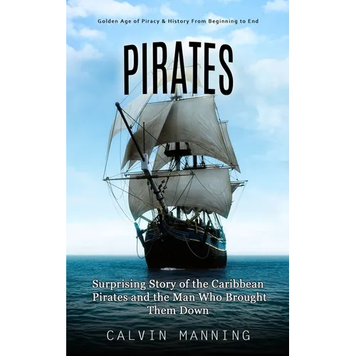 Pirates: Golden Age of Piracy & History From Beginning to End (Surprising Story of the Caribbean Pirates and the Man Who Brought Them Down) - Paperback