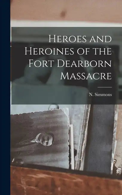 Heroes and Heroines of the Fort Dearborn Massacre - Hardcover