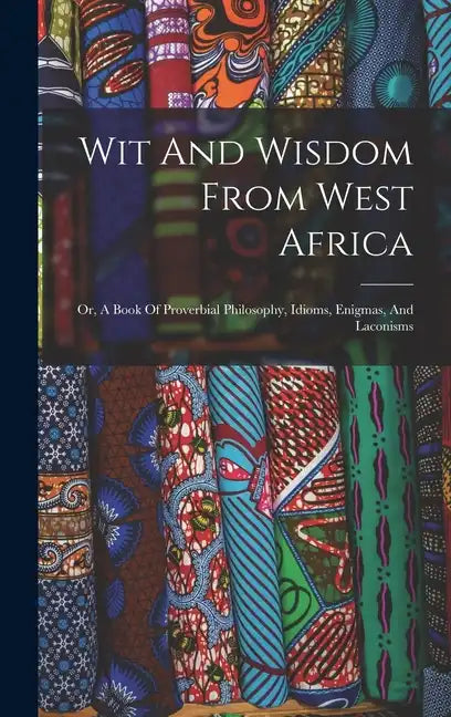 Wit And Wisdom From West Africa: Or, A Book Of Proverbial Philosophy, Idioms, Enigmas, And Laconisms - Hardcover