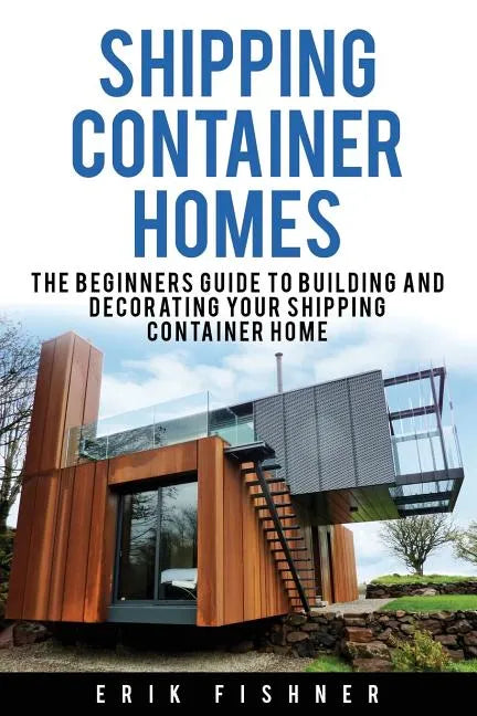 Shipping Container Homes: The Beginners Guide to Building and Decorating Tiny Homes (With DIY Projects for Shipping Container Houses and Tiny Houses) - Paperback