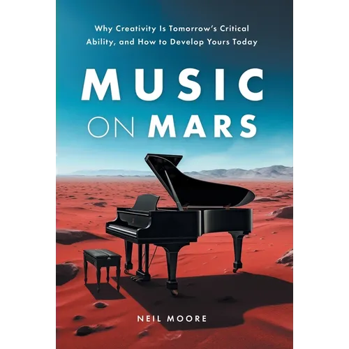 Music on Mars: Why Creativity Is Tomorrow's Critical Ability, and How to Develop Yours Today - Hardcover