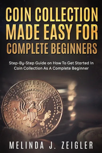 Coin Collection Made Easy For Complete Beginners: Step-By-Step Guide on How To Get Started In Coin Collection As A Complete Beginner - Paperback
