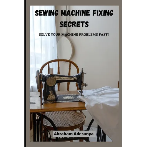 Sewing Machine Fixing Secrets: Fix your sewing machine problems fast - Paperback