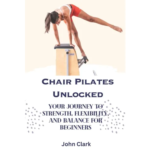 Chair Pilates Unlocked: Your Journey to Strength, Flexibility, and Balance for Beginners - Paperback