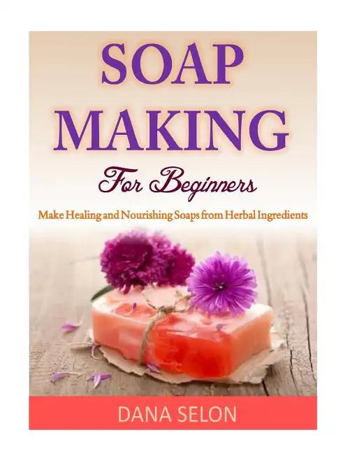 Soap Making For Beginners: Make Healing and Nourishing Soaps from Herbal Ingredients - Paperback