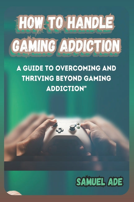 How to Handle Gaming Addiction: A Guide to Overcoming and Thriving Beyond Gaming Addiction - Paperback