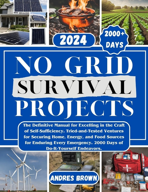 No Grid Survival Projects: The Definitive Manual for Excelling in the Craft of Self-Sufficiency. Tried-and-Tested Ventures for Securing Home, Ene - Paperback