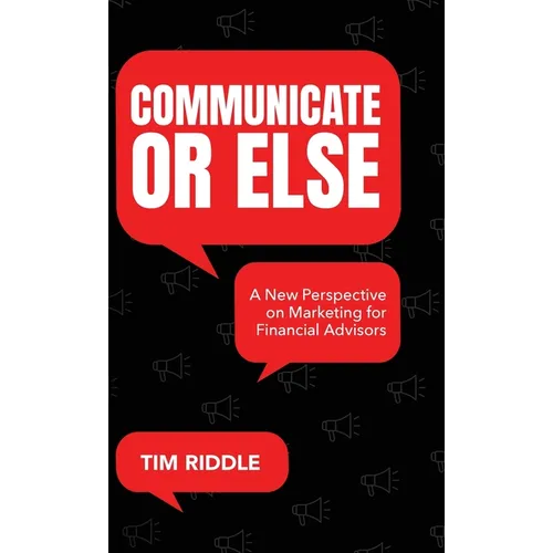 Communicate Or Else: A New Perspective on Marketing for Financial Advisors - Hardcover