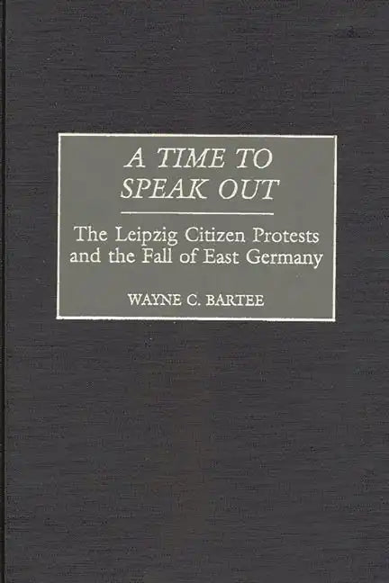 A Time to Speak Out: The Leipzig Citizen Protests and the Fall of East Germany - Hardcover