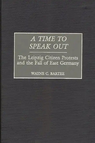 A Time to Speak Out: The Leipzig Citizen Protests and the Fall of East Germany - Hardcover
