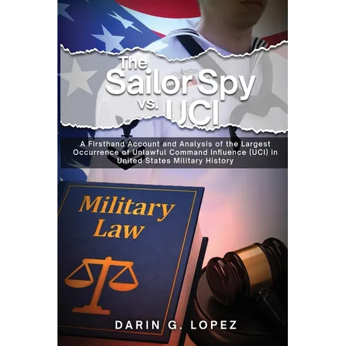 The Sailor Spy vs. UCI: A Firsthand Account and Analysis of the Largest Occurrence of Unlawful Command Influence (UCI) in United States Military Histo - Paperback
