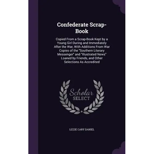 Confederate Scrap-Book: Copied From a Scrap-Book Kept by a Young Girl During and Immediately After the War, With Additions From War Copies of - Hardcover