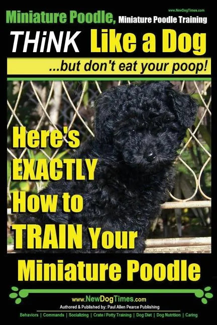 Miniature Poodle, Miniature Poodle Training Think Like a Dog...but don't eat your poop!: Here's EXACTLY How to TRAIN Your Miniature Poodle - Paperback
