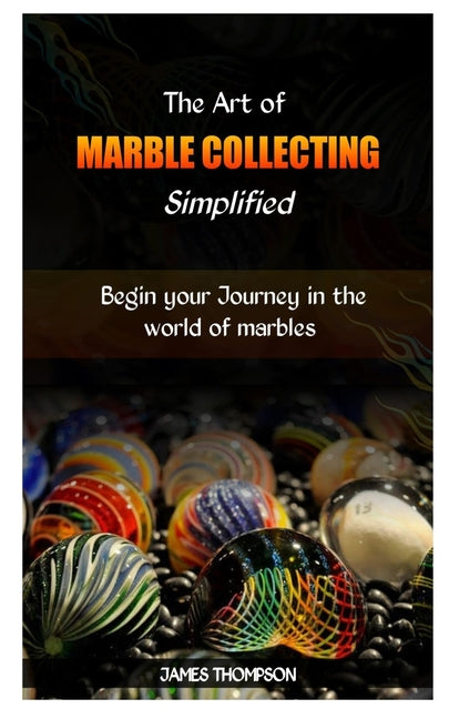 The Art of Marble Collecting Simplified: Begin your Journey in the world of marbles - Paperback