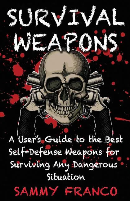 Survival Weapons: A User's Guide to the Best Self-Defense Weapons for Any Dangerous Situation - Paperback