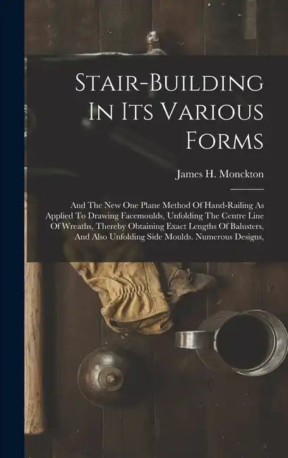 Stair-building In Its Various Forms: And The New One Plane Method Of Hand-railing As Applied To Drawing Facemoulds, Unfolding The Centre Line Of Wreat - Hardcover
