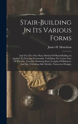 Stair-building In Its Various Forms: And The New One Plane Method Of Hand-railing As Applied To Drawing Facemoulds, Unfolding The Centre Line Of Wreat - Hardcover