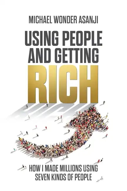 Using People and Getting Rich: How I Made Millions Using Seven Kinds of People - Paperback
