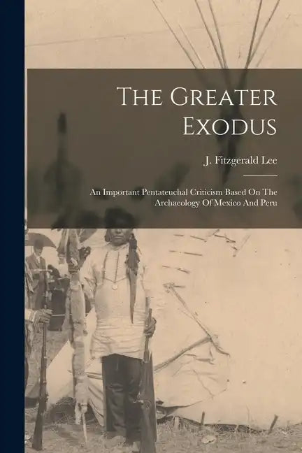 The Greater Exodus: An Important Pentateuchal Criticism Based On The Archaeology Of Mexico And Peru - Paperback