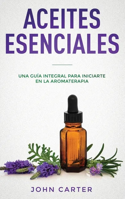 Aceites Esenciales: Una Guía Integral para Iniciarte en la Aromaterapia (Essential Oils Spanish Version) - Hardcover