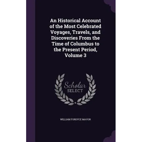 An Historical Account of the Most Celebrated Voyages, Travels, and Discoveries From the Time of Columbus to the Present Period, Volume 3 - Hardcover