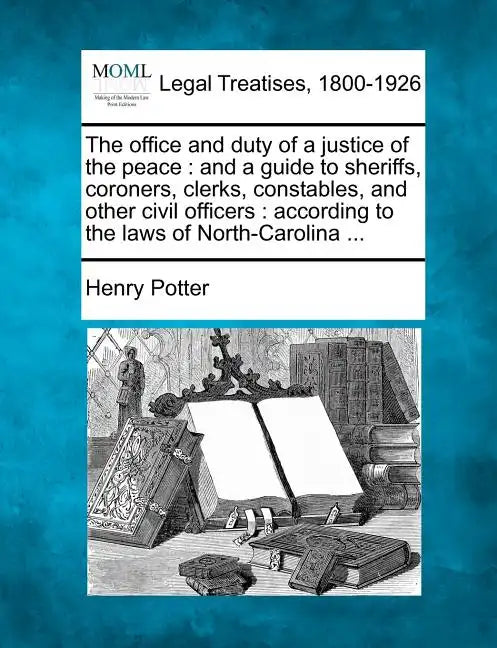 The Office and Duty of a Justice of the Peace: And a Guide to Sheriffs, Coroners, Clerks, Constables, and Other Civil Officers: According to the Laws - Paperback