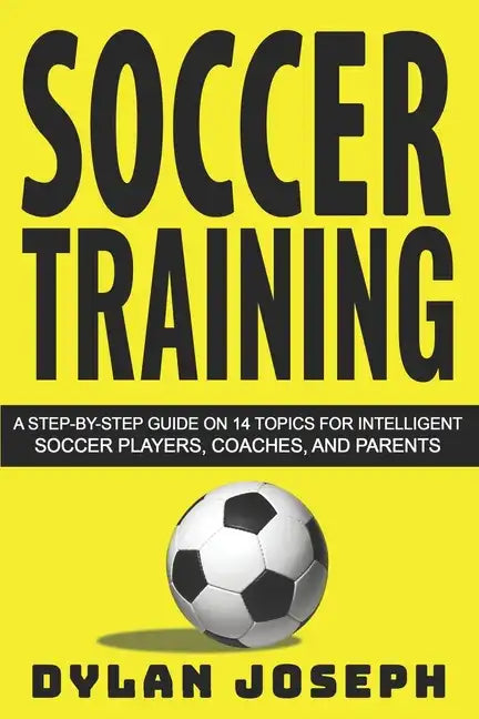 Soccer Training: A Step-by-Step Guide on 14 Topics for Intelligent Soccer Players, Coaches, and Parents - Paperback