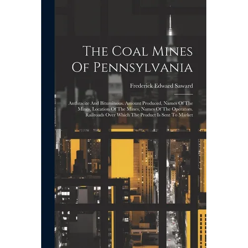 The Coal Mines Of Pennsylvania: Anthracite And Bituminous. Amount Produced, Names Of The Mines, Location Of The Mines, Names Of The Operators. Railroa - Paperback